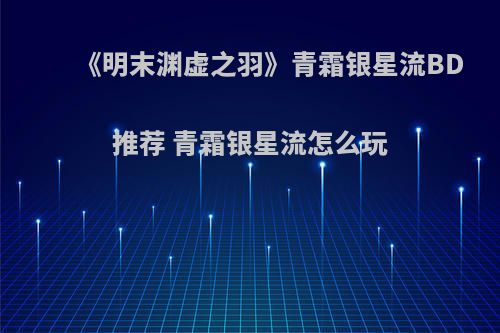 《明末渊虚之羽》青霜银星流BD推荐 青霜银星流怎么玩