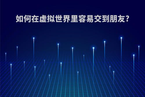 如何在虚拟世界里容易交到朋友?