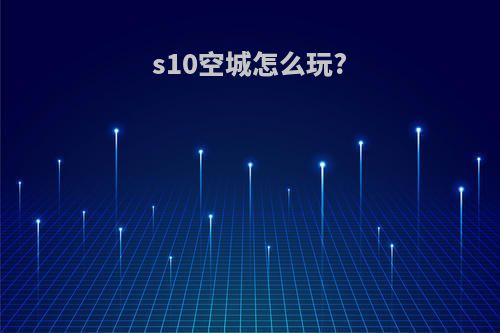 s10空城怎么玩?