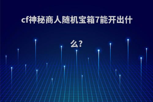 cf神秘商人随机宝箱7能开出什么?