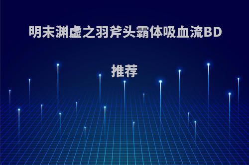 明末渊虚之羽斧头霸体吸血流BD推荐