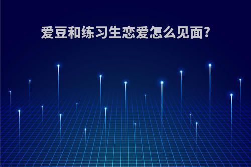爱豆和练习生恋爱怎么见面?