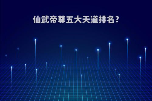 仙武帝尊五大天道排名?