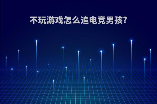 不玩游戏怎么追电竞男孩?