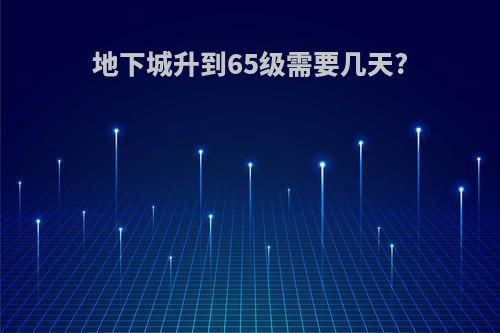 地下城升到65级需要几天?