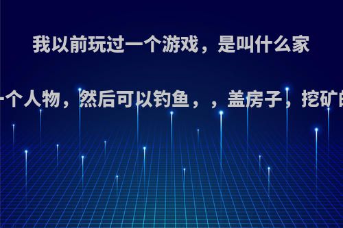 我以前玩过一个游戏，是叫什么家园，进去建一个人物，然后可以钓鱼，，盖房子，挖矿的那种游戏~?