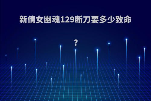 新倩女幽魂129断刀要多少致命?
