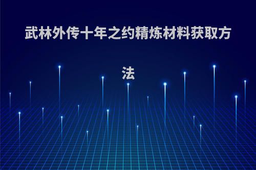 武林外传十年之约精炼材料获取方法