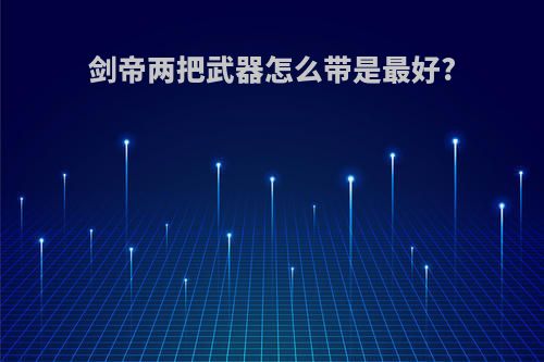 剑帝两把武器怎么带是最好?