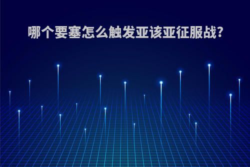哪个要塞怎么触发亚该亚征服战?