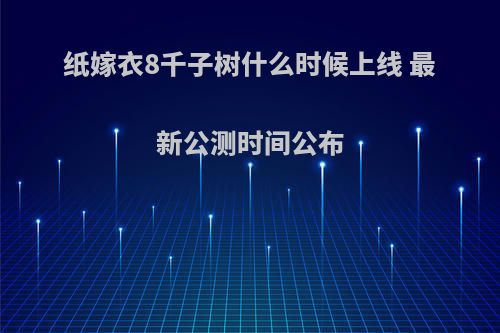 纸嫁衣8千子树什么时候上线 最新公测时间公布