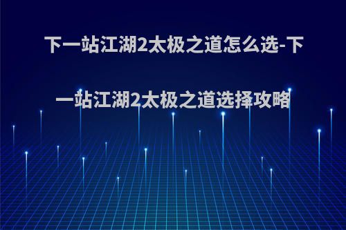 下一站江湖2太极之道怎么选-下一站江湖2太极之道选择攻略