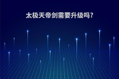 太极天帝剑需要升级吗?
