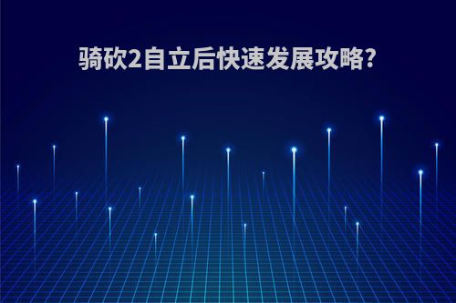 骑砍2自立后快速发展攻略?