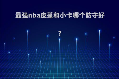 最强nba皮蓬和小卡哪个防守好?
