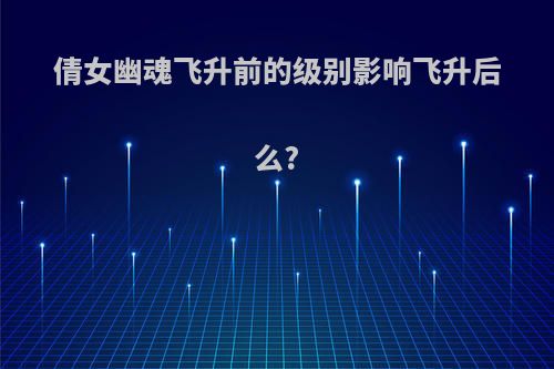 倩女幽魂飞升前的级别影响飞升后么?