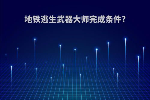 地铁逃生武器大师完成条件?