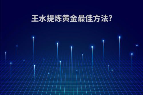 王水提炼黄金最佳方法?