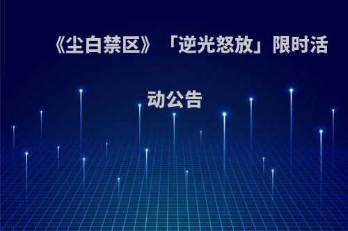 《尘白禁区》「逆光怒放」限时活动公告