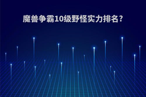 魔兽争霸10级野怪实力排名?