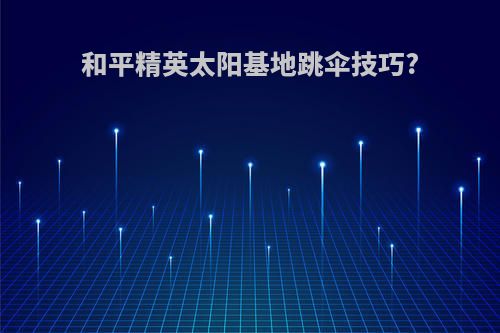 和平精英太阳基地跳伞技巧?