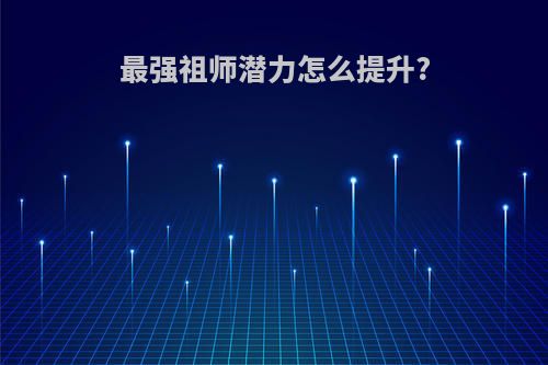 最强祖师潜力怎么提升?