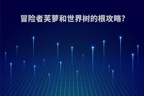 冒险者芙萝和世界树的根攻略?