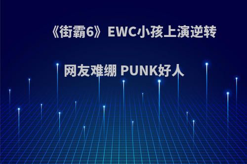 《街霸6》EWC小孩上演逆转 网友难绷 PUNK好人