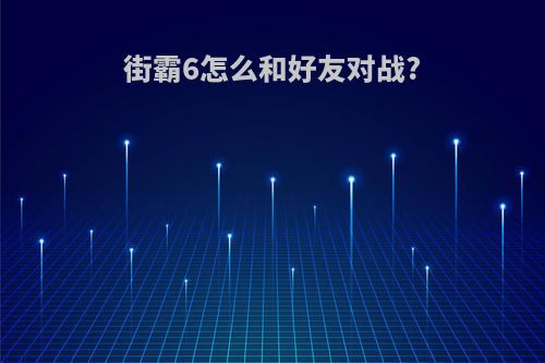 街霸6怎么和好友对战?