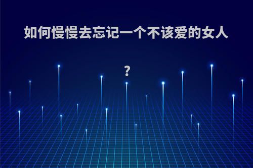 如何慢慢去忘记一个不该爱的女人?