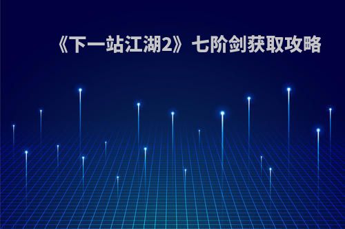《下一站江湖2》七阶剑获取攻略