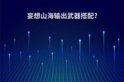 妄想山海输出武器搭配?
