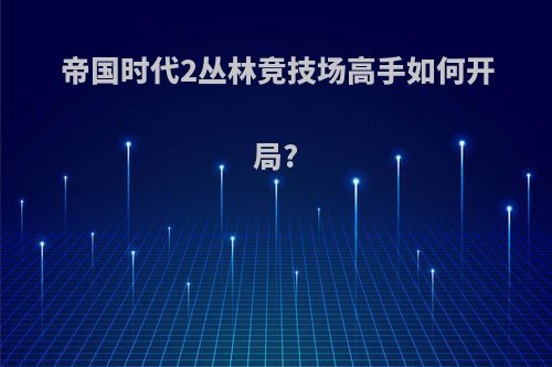 帝国时代2丛林竞技场高手如何开局?