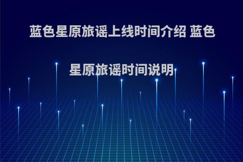 蓝色星原旅谣上线时间介绍 蓝色星原旅谣时间说明