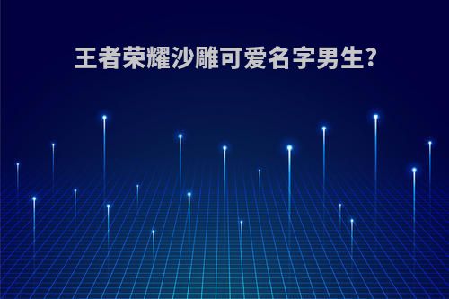 王者荣耀沙雕可爱名字男生?