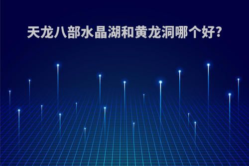 天龙八部水晶湖和黄龙洞哪个好?