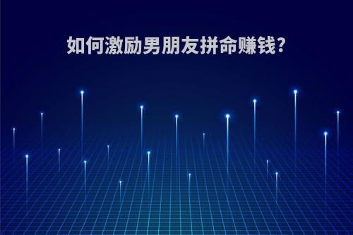 如何激励男朋友拼命赚钱?