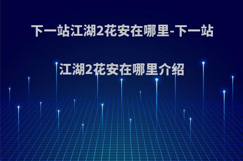 下一站江湖2花安在哪里-下一站江湖2花安在哪里介绍