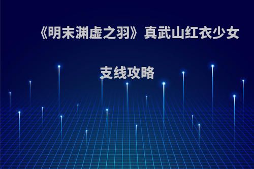 《明末渊虚之羽》真武山红衣少女支线攻略
