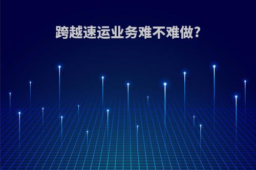 跨越速运业务难不难做?