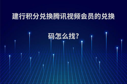建行积分兑换腾讯视频会员的兑换码怎么找?