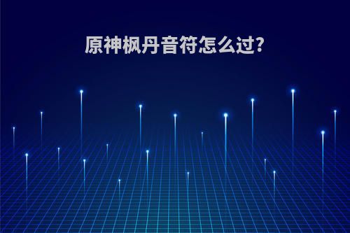 原神枫丹音符怎么过?