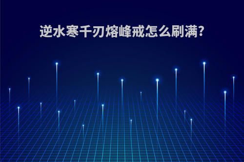 逆水寒千刃熔峰戒怎么刷满?