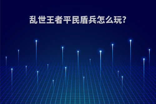 乱世王者平民盾兵怎么玩?