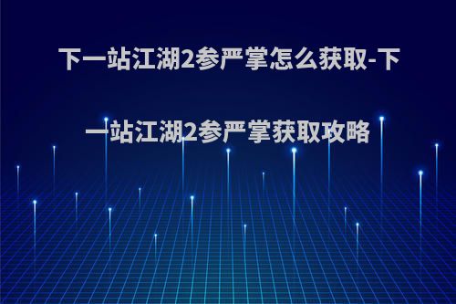 下一站江湖2参严掌怎么获取-下一站江湖2参严掌获取攻略