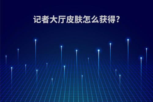 记者大厅皮肤怎么获得?