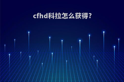 cfhd科拉怎么获得?