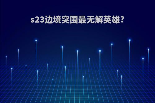 s23边境突围最无解英雄?