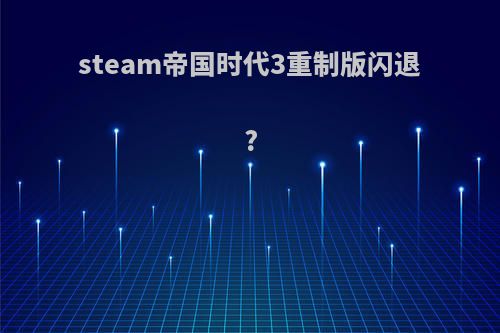 steam帝国时代3重制版闪退?