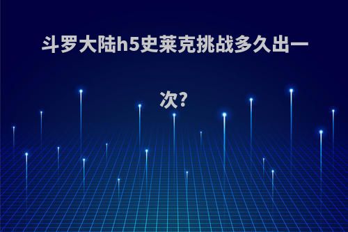 斗罗大陆h5史莱克挑战多久出一次?